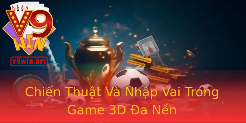 Chiến Thuật Và Nhập Vai Trong Game 3D Đa Nền