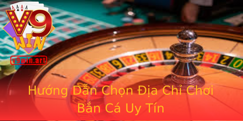 Hướng Dẫn Chọn Địa Chỉ Chơi Bắn Cá Uy Tín