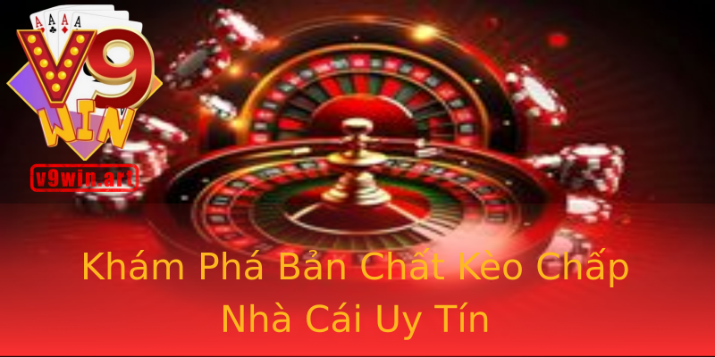 Khám Phá Bản Chất Kèo Chấp Nhà Cái Uy Tín
