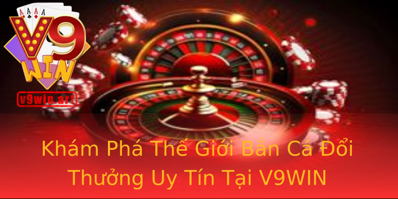Khám Phá Thế Giới Bắn Cá Đổi Thưởng Uy Tín Tại V9WIN Khám Phá Thế Giới Bắn Cá Đổi Thưởng Uy Tín Tại V9WIN