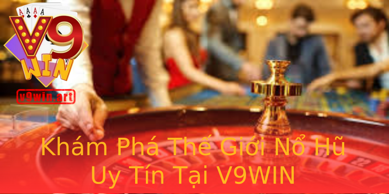 Khám Phá Thế Giới Nổ Hũ Uy Tín Tại V9WIN