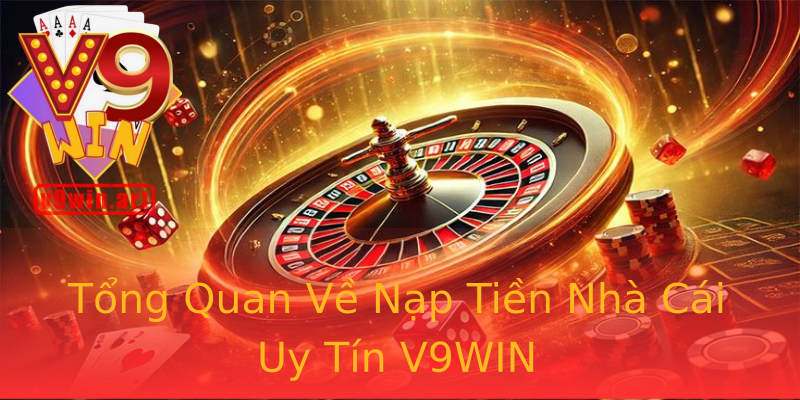 Tổng Quan Về Nạp Tiền Nhà Cái Uy Tín V9WIN