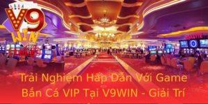 Trai Nghiem Hap Dan Voi Game Ban Ca Vip Tai V9Win Giai Tri Inh Cao